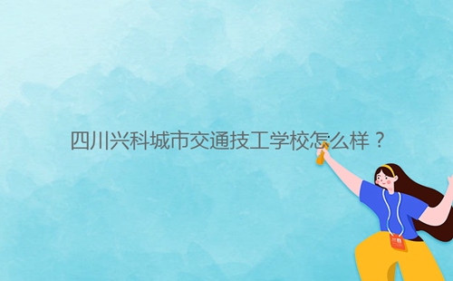 四川兴科城市交通技工学校怎么样?