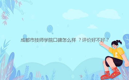 成都市技师学院口碑怎么样 ?评价好不好?
